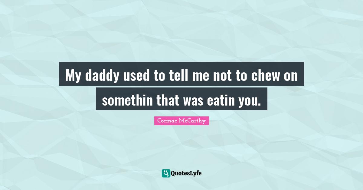 My daddy used to tell me not to chew on somethin that was eatin you.