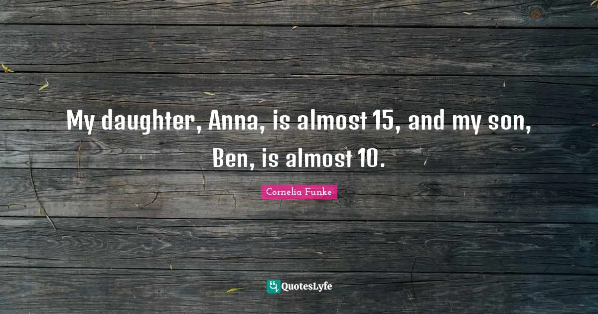 My daughter, Anna, is almost 15, and my son, Ben, is almost 10.