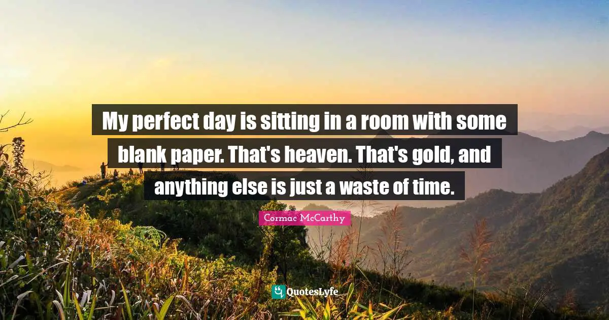 Blank Quotes: "My perfect day is sitting in a room with some blank paper. That's heaven. That's gold, and anything else is just a waste of time."