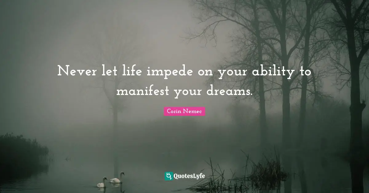 Never let life impede on your ability to manifest your dreams.