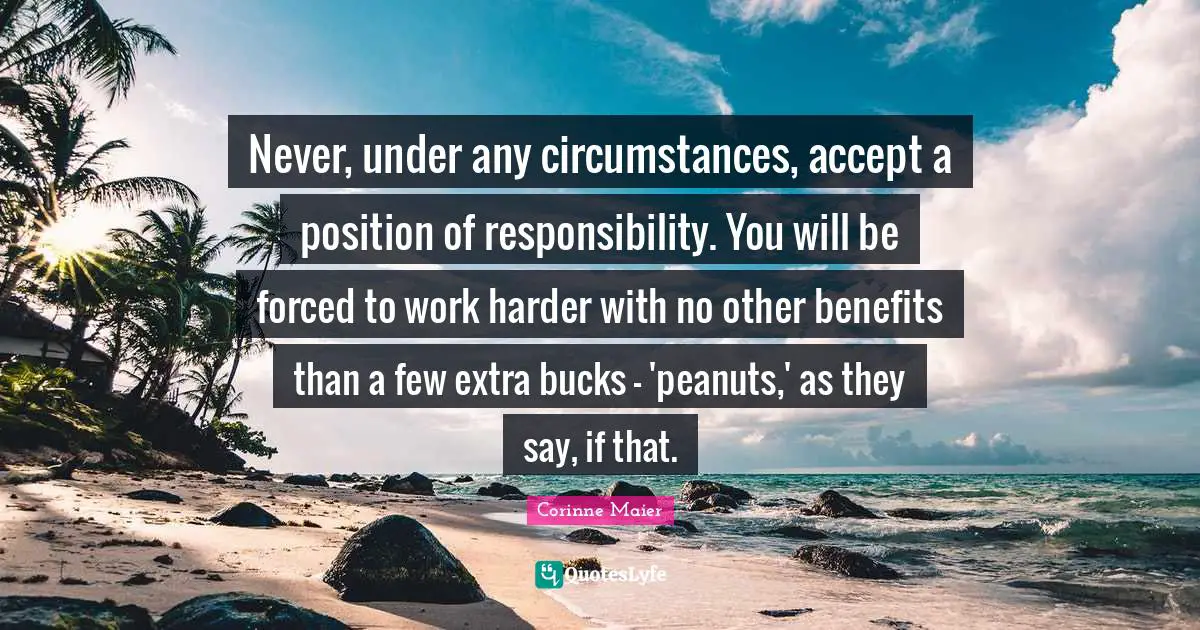 Never, under any circumstances, accept a position of responsibility. You will be forced to work harder with no other benefits than a few extra bucks - 'peanuts,' as they say, if that.