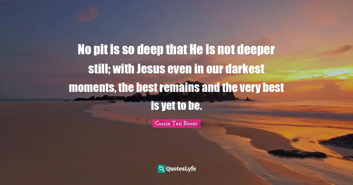 No pit is so deep that He is not deeper still; with Jesus even in our darkest moments, the best remains and the very best is yet to be.