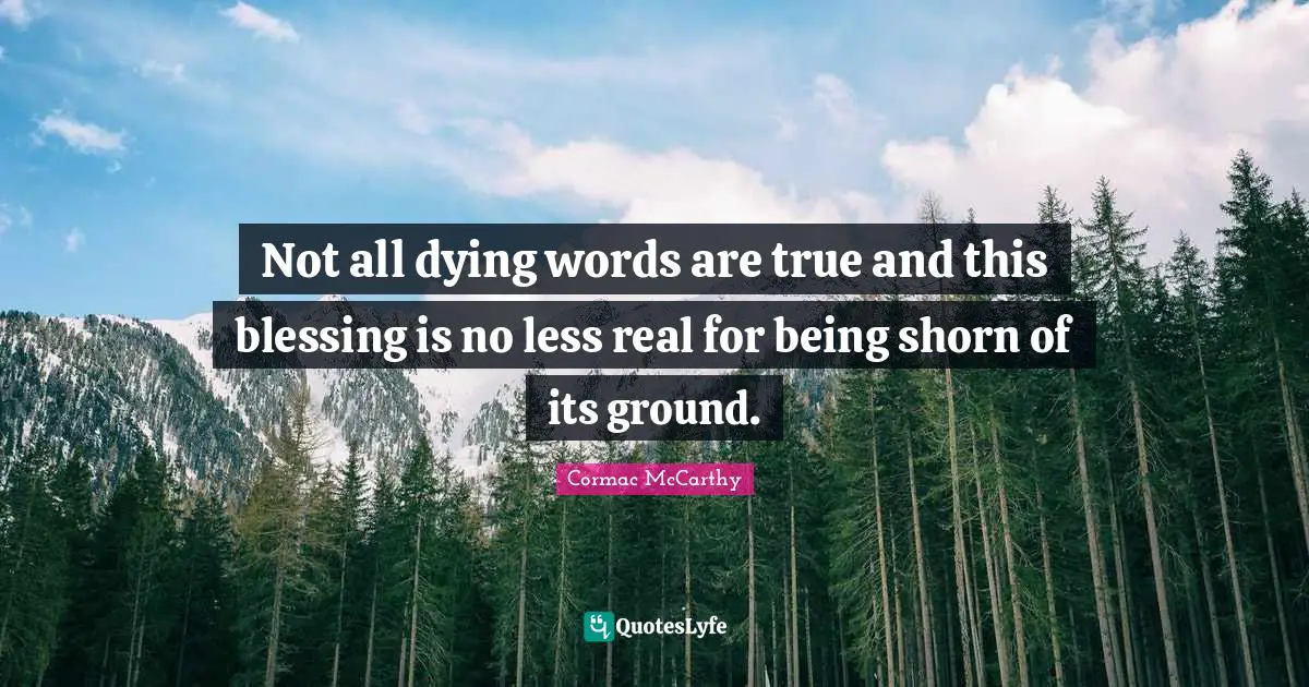 Not all dying words are true and this blessing is no less real for being shorn of its ground.