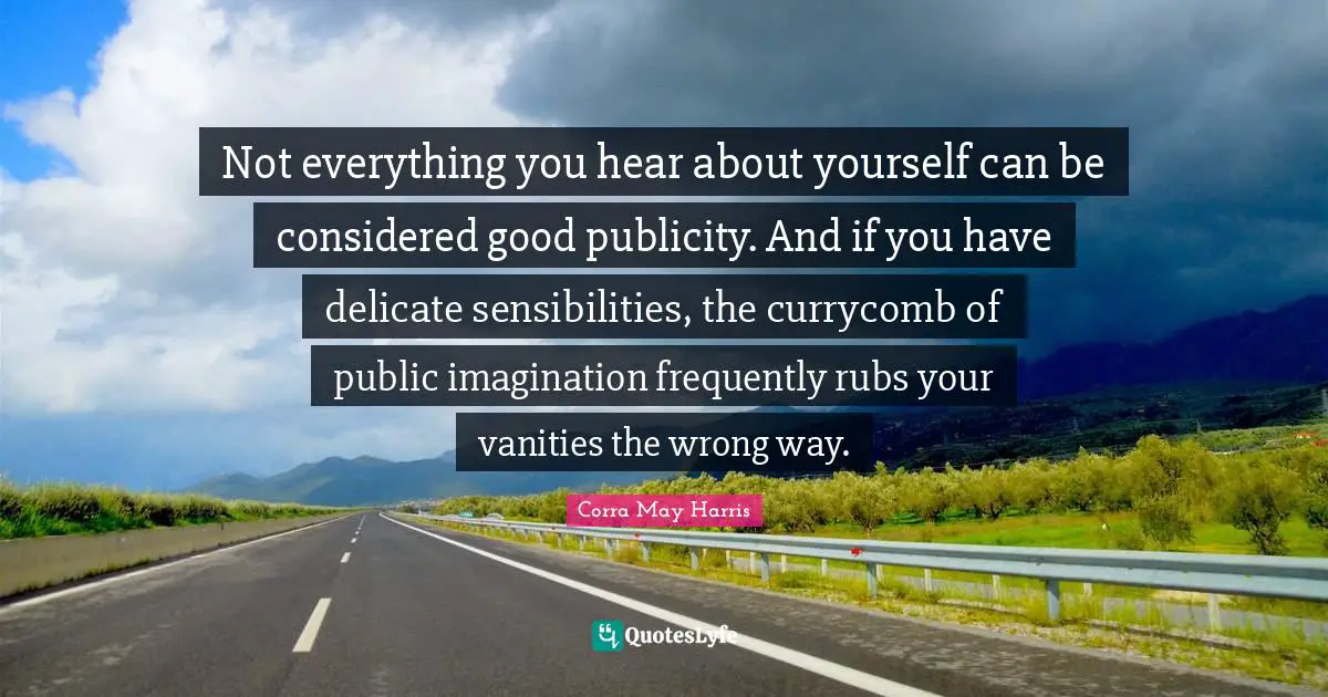 Not everything you hear about yourself can be considered good publicity. And if you have delicate sensibilities, the currycomb of public imagination frequently rubs your vanities the wrong way.