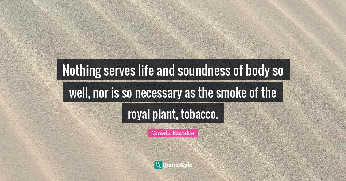 Nothing serves life and soundness of body so well, nor is so necessary as the smoke of the royal plant, tobacco.