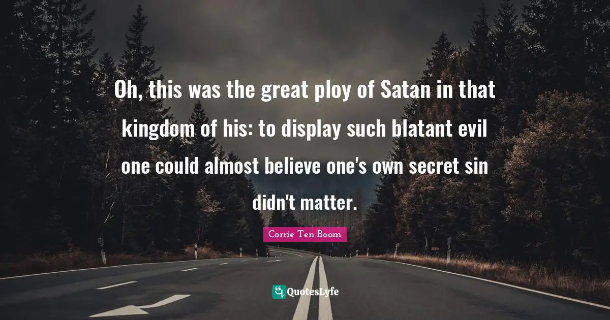 Ploy Quotes: "Oh, this was the great ploy of Satan in that kingdom of his: to display such blatant evil one could almost believe one's own secret sin didn't matter."