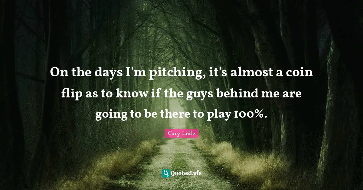 On the days I'm pitching, it's almost a coin flip as to know if the guys behind me are going to be there to play 100%.