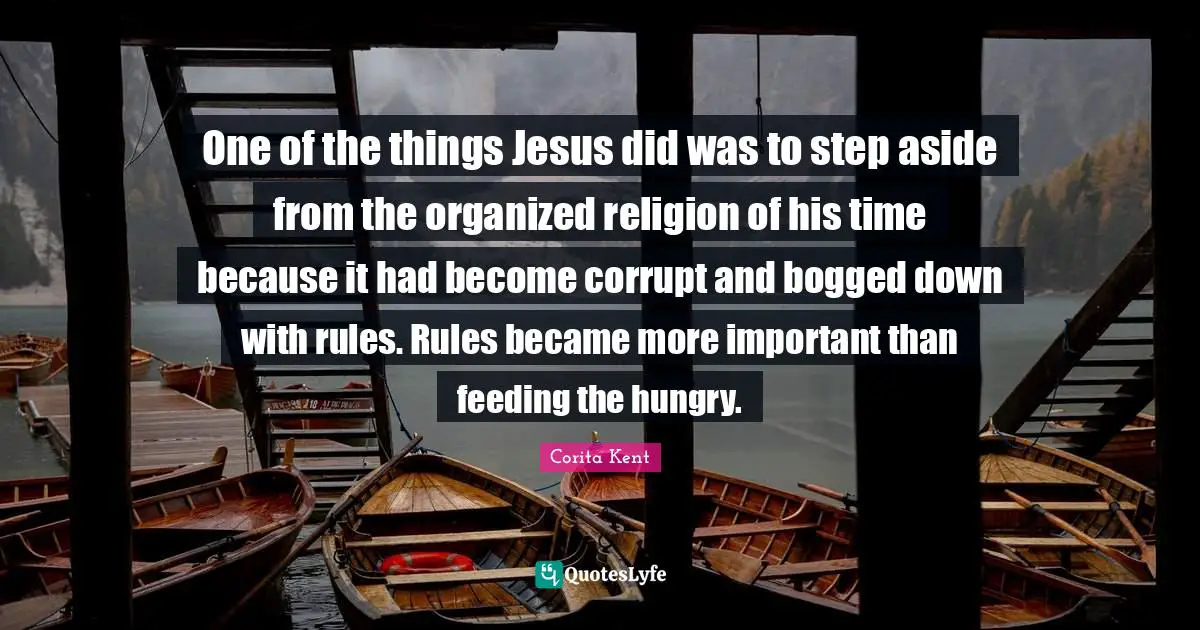 One of the things Jesus did was to step aside from the organized religion of his time because it had become corrupt and bogged down with rules. Rules became more important than feeding the hungry.
