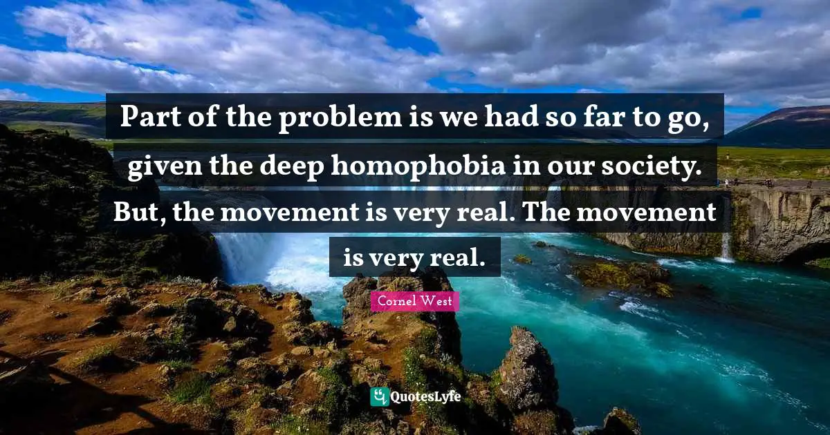 Part of the problem is we had so far to go, given the deep homophobia in our society. But, the movement is very real. The movement is very real.
