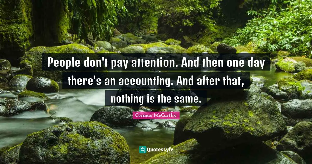People don't pay attention. And then one day there's an accounting. And after that, nothing is the same.