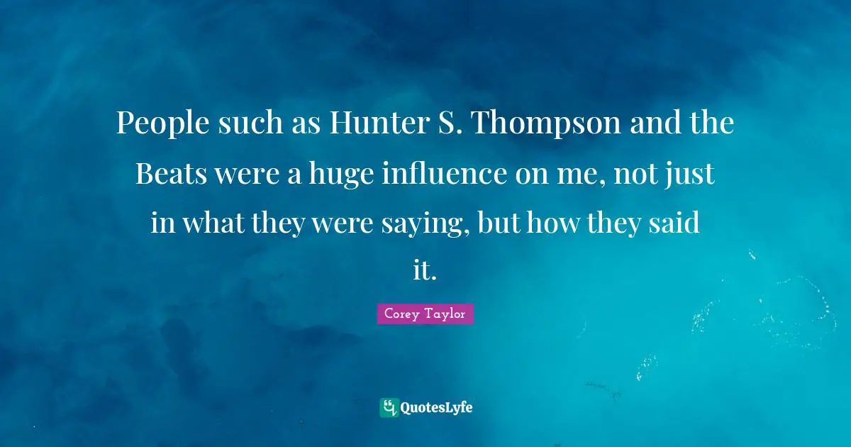 People such as Hunter S. Thompson and the Beats were a huge influence on me, not just in what they were saying, but how they said it.