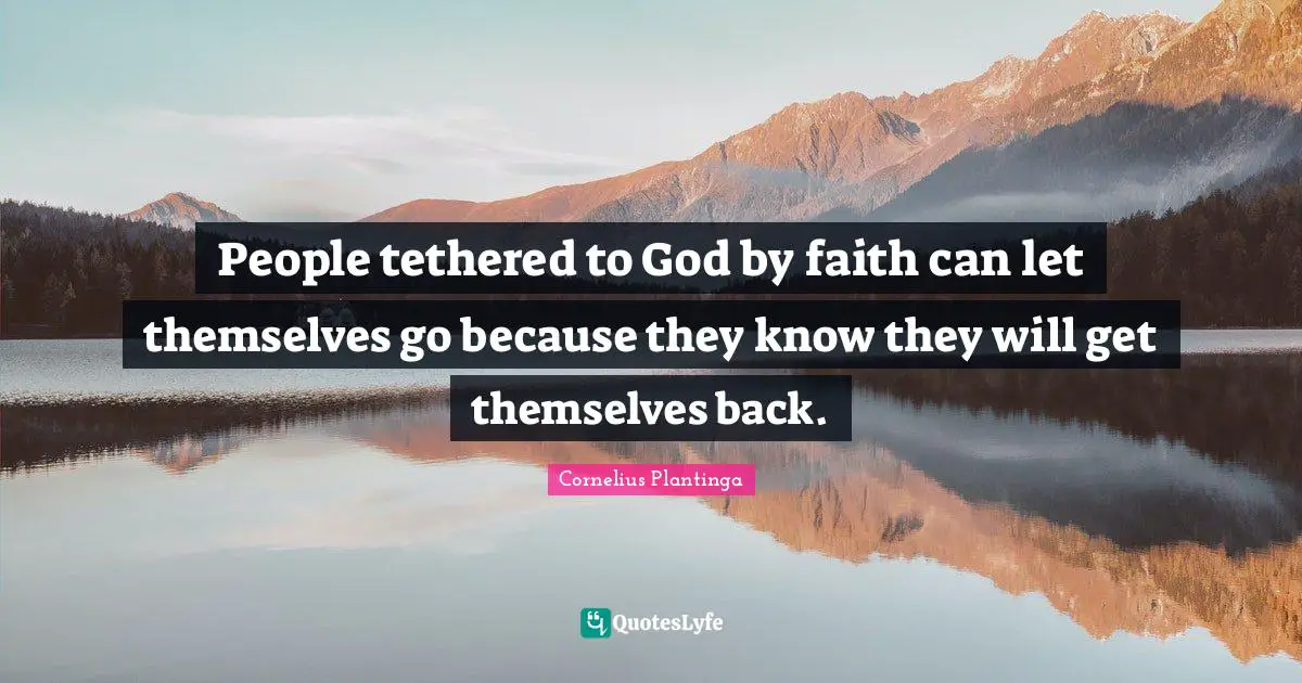 People tethered to God by faith can let themselves go because they know they will get themselves back.