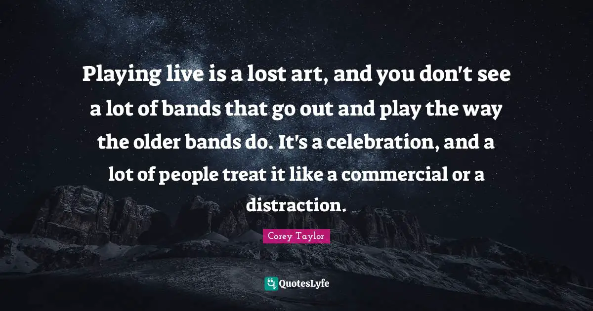 Celebration Quotes: "Playing live is a lost art, and you don't see a lot of bands that go out and play the way the older bands do. It's a celebration, and a lot of people treat it like a commercial or a distraction."