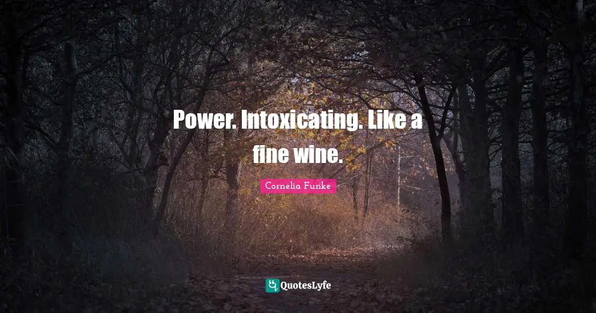 Power. Intoxicating. Like a fine wine.
