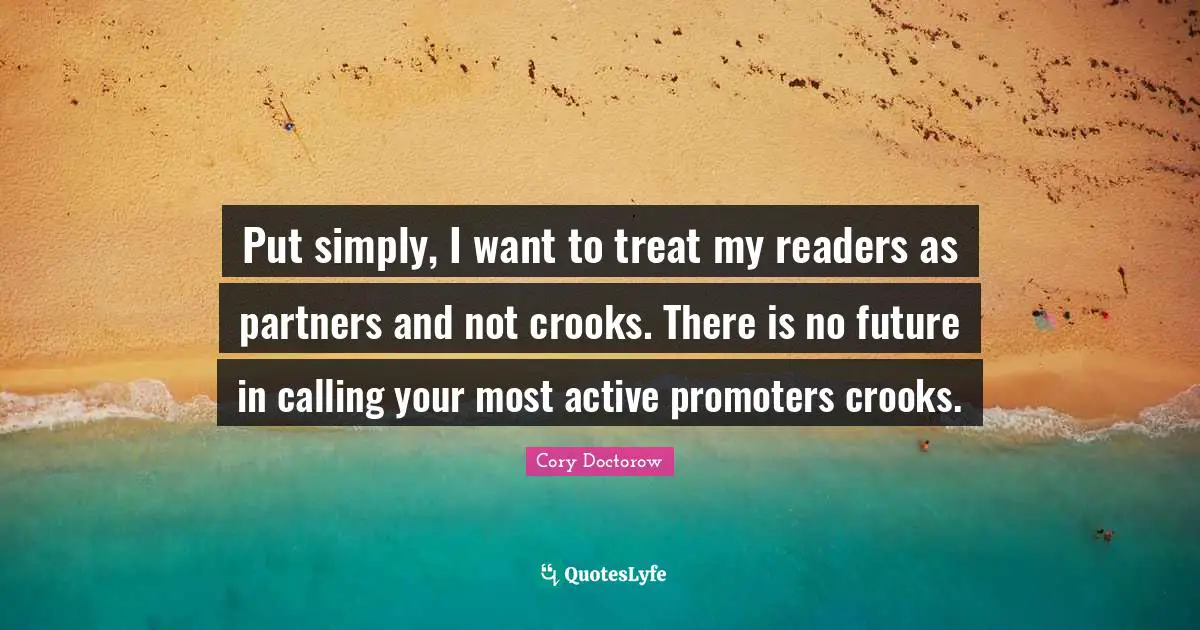 E.L. Doctorow Quotes: "Put simply, I want to treat my readers as partners and not crooks. There is no future in calling your most active promoters crooks."