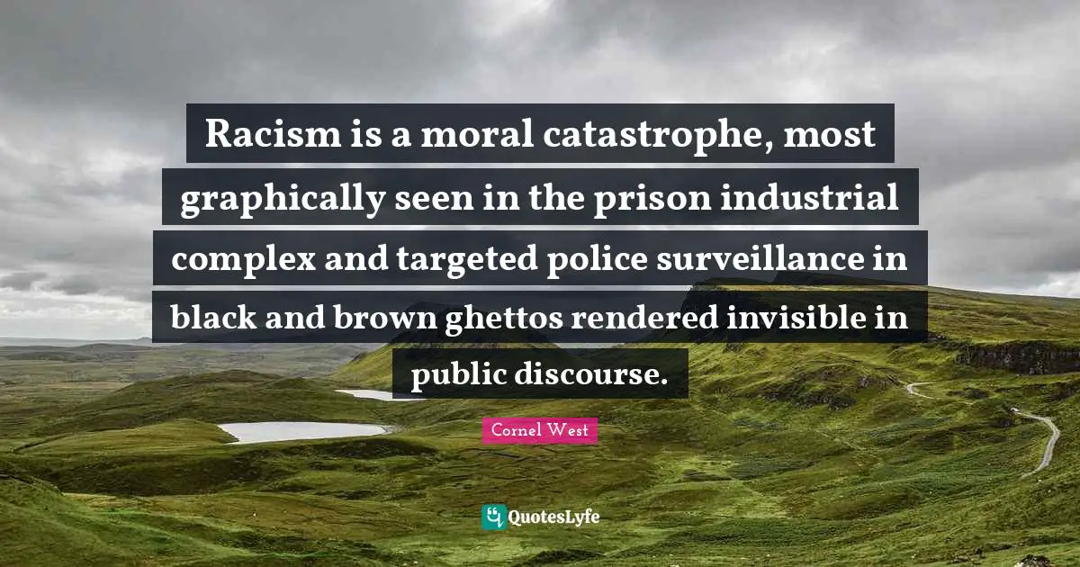 Public Discourse Quotes: "Racism is a moral catastrophe, most graphically seen in the prison industrial complex and targeted police surveillance in black and brown ghettos rendered invisible in public discourse."