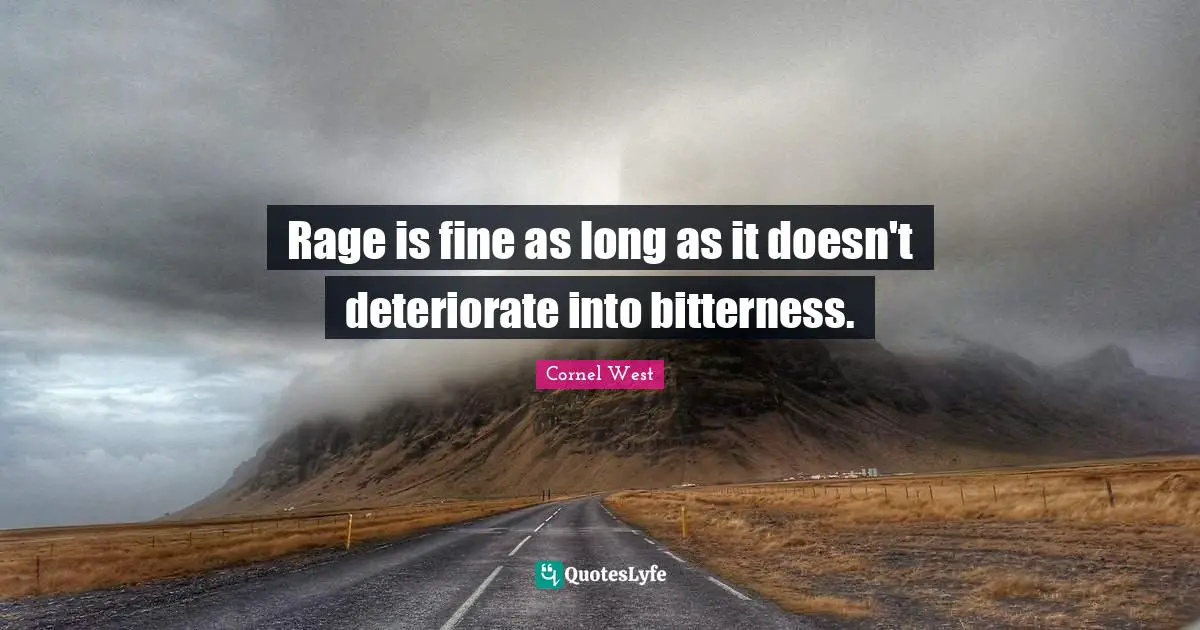 Rage is fine as long as it doesn't deteriorate into bitterness.