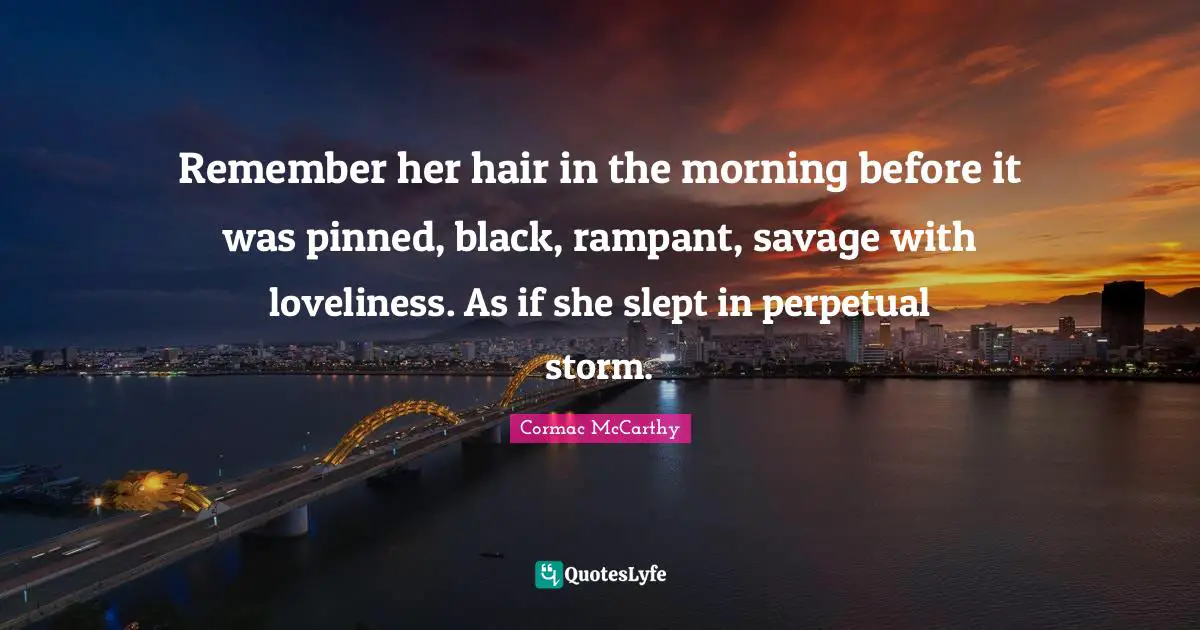 Remember her hair in the morning before it was pinned, black, rampant, savage with loveliness. As if she slept in perpetual storm.