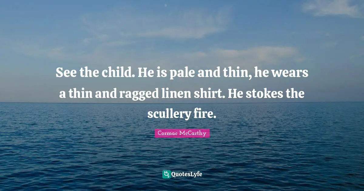 See the child. He is pale and thin, he wears a thin and ragged linen shirt. He stokes the scullery fire.