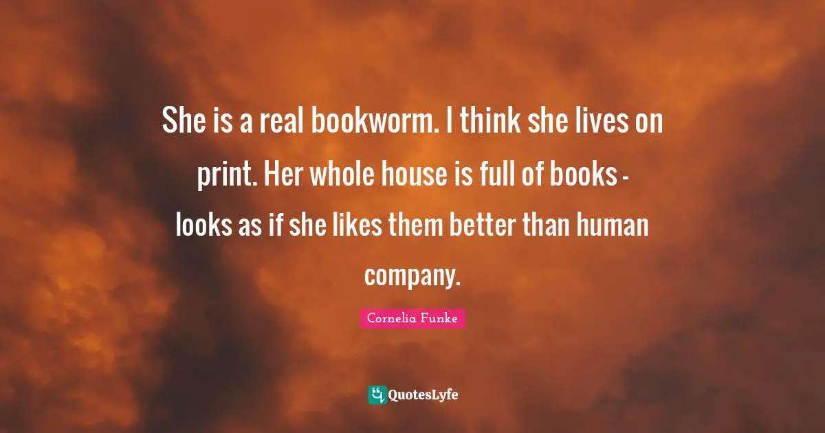 She is a real bookworm. I think she lives on print. Her whole house is full of books - looks as if she likes them better than human company.