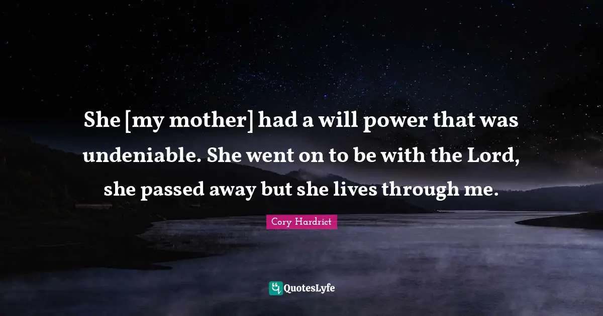 She [my mother] had a will power that was undeniable. She went on to be with the Lord, she passed away but she lives through me.