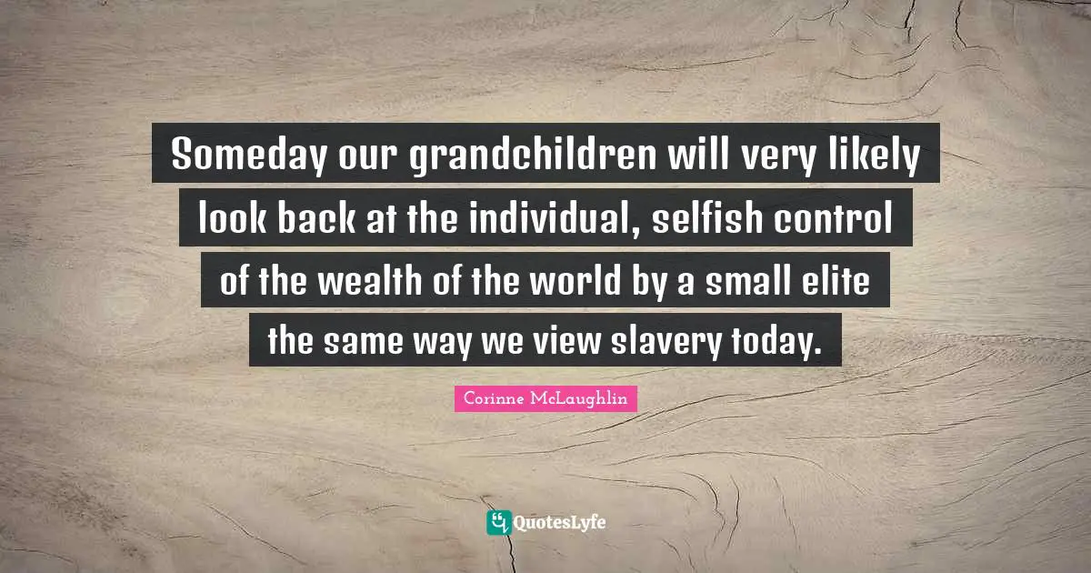Someday our grandchildren will very likely look back at the individual, selfish control of the wealth of the world by a small elite the same way we view slavery today.