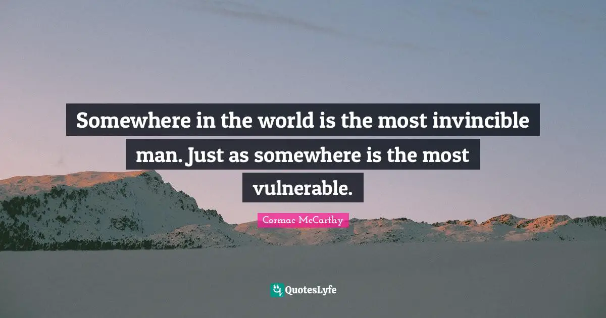 Somewhere in the world is the most invincible man. Just as somewhere is the most vulnerable.
