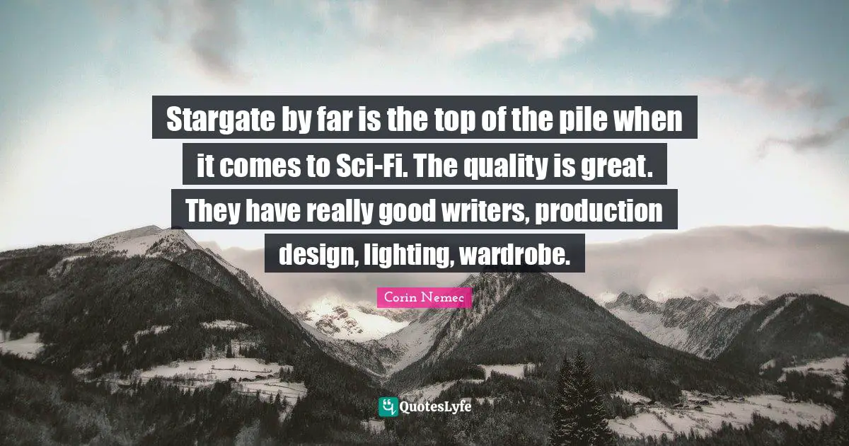Sci Fi Quotes: "Stargate by far is the top of the pile when it comes to Sci-Fi. The quality is great. They have really good writers, production design, lighting, wardrobe."