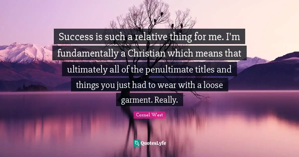Success is such a relative thing for me. I'm fundamentally a Christian which means that ultimately all of the penultimate titles and things you just had to wear with a loose garment. Really.