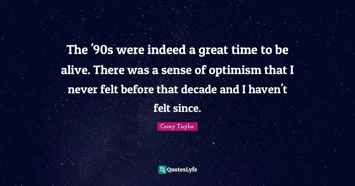 The '90s were indeed a great time to be alive. There was a sense of optimism that I never felt before that decade and I haven't felt since.
