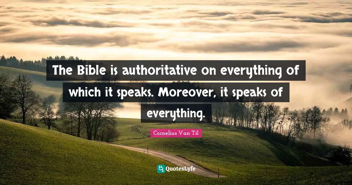 Philosophical Quotes: "The Bible is authoritative on everything of which it speaks. Moreover, it speaks of everything."