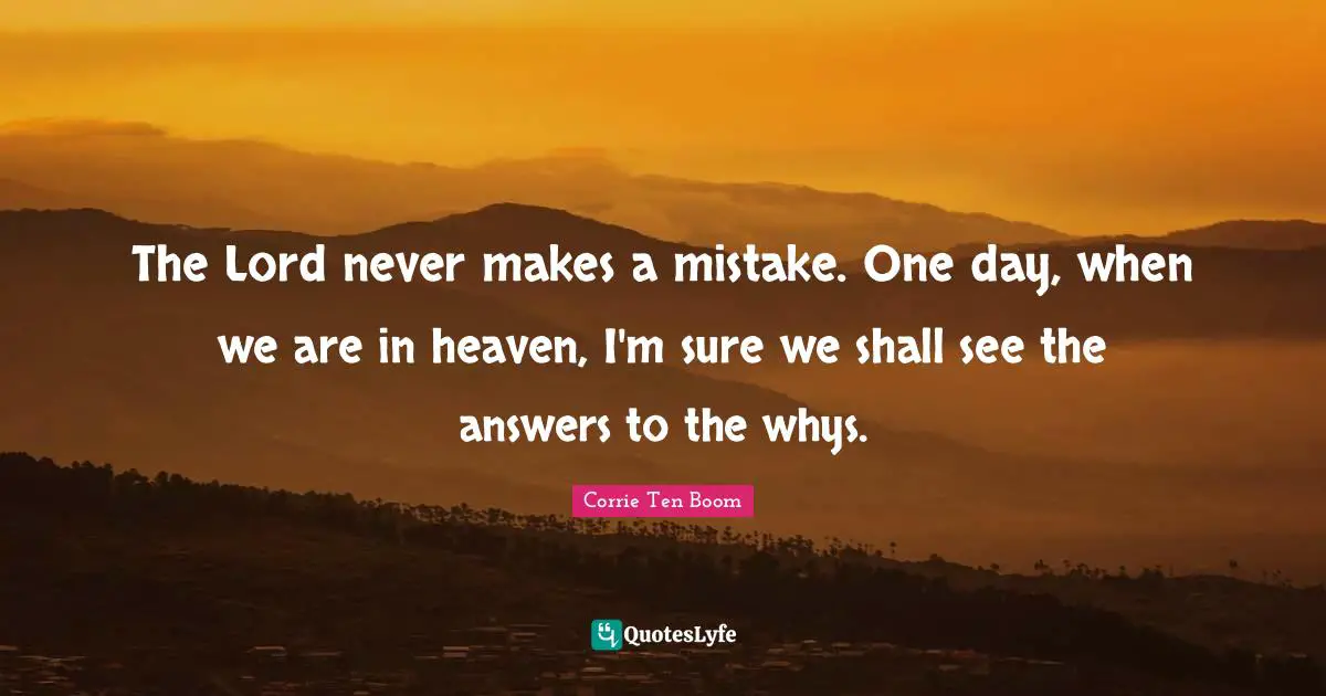 The Lord never makes a mistake. One day, when we are in heaven, I'm sure we shall see the answers to the whys.