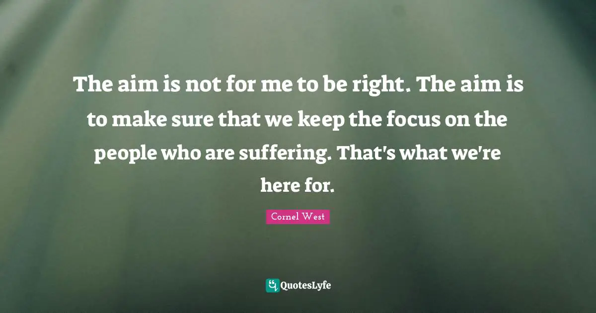The aim is not for me to be right. The aim is to make sure that we keep the focus on the people who are suffering. That's what we're here for.