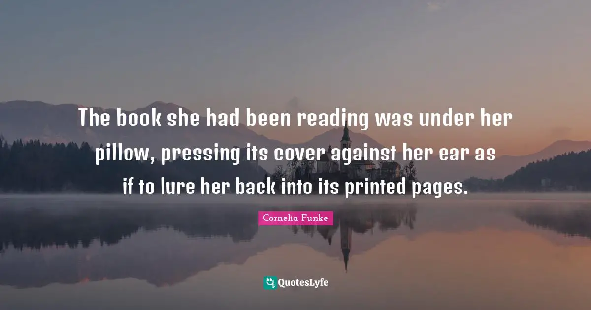 Printed Quotes: "The book she had been reading was under her pillow, pressing its cover against her ear as if to lure her back into its printed pages."