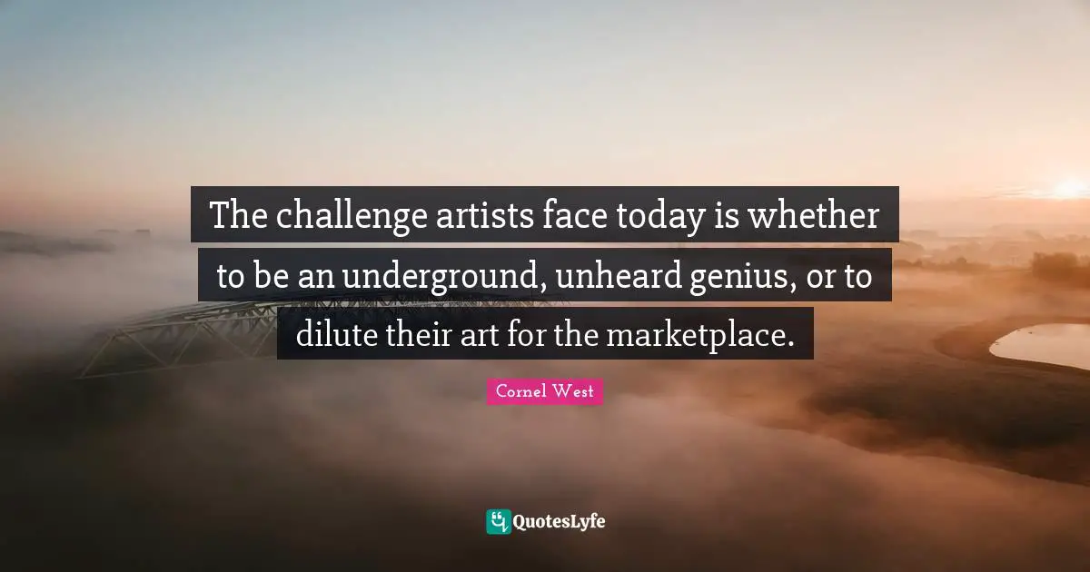 The challenge artists face today is whether to be an underground, unheard genius, or to dilute their art for the marketplace.