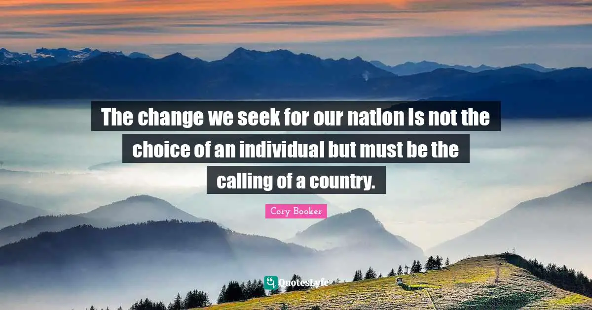 Cory Booker Quotes: "The change we seek for our nation is not the choice of an individual but must be the calling of a country."