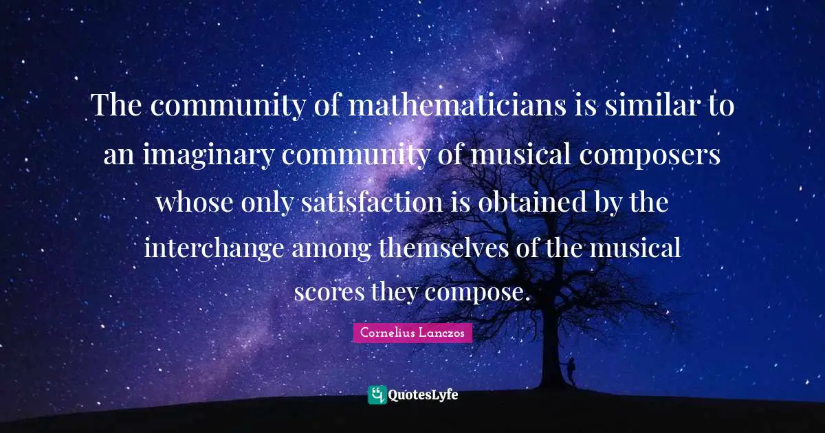 Interchange Quotes: "The community of mathematicians is similar to an imaginary community of musical composers whose only satisfaction is obtained by the interchange among themselves of the musical scores they compose."