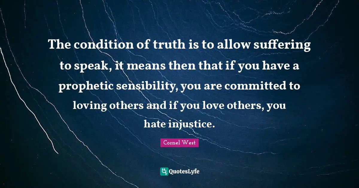 Committed Quotes: "The condition of truth is to allow suffering to speak, it means then that if you have a prophetic sensibility, you are committed to loving others and if you love others, you hate injustice."