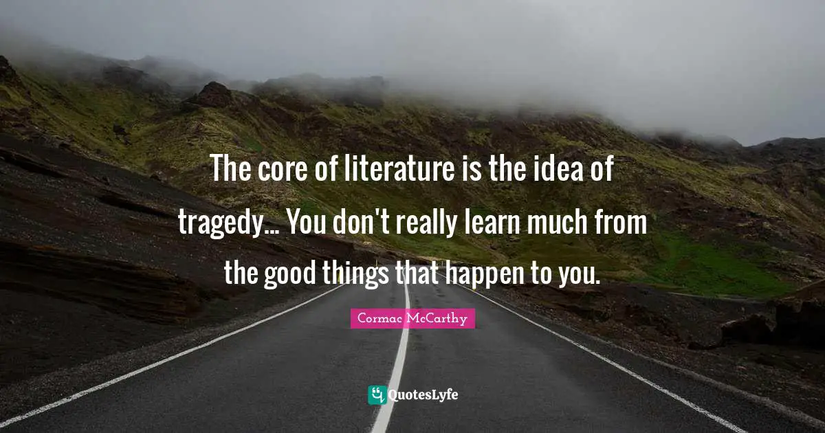 The core of literature is the idea of tragedy... You don't really learn much from the good things that happen to you.