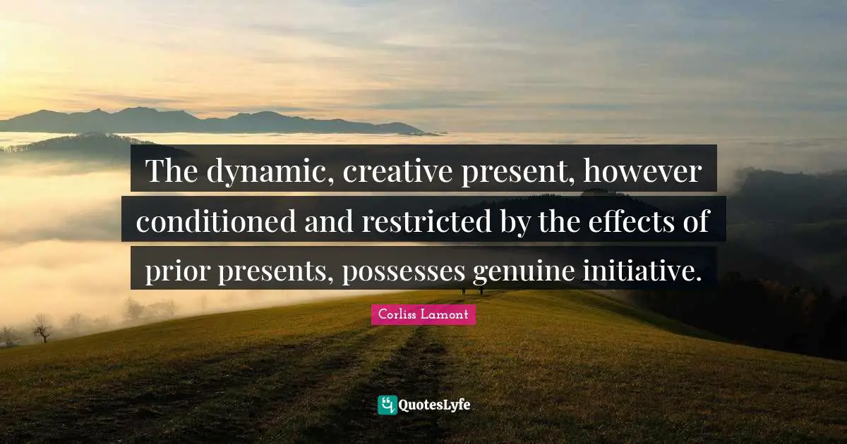 The dynamic, creative present, however conditioned and restricted by the effects of prior presents, possesses genuine initiative.