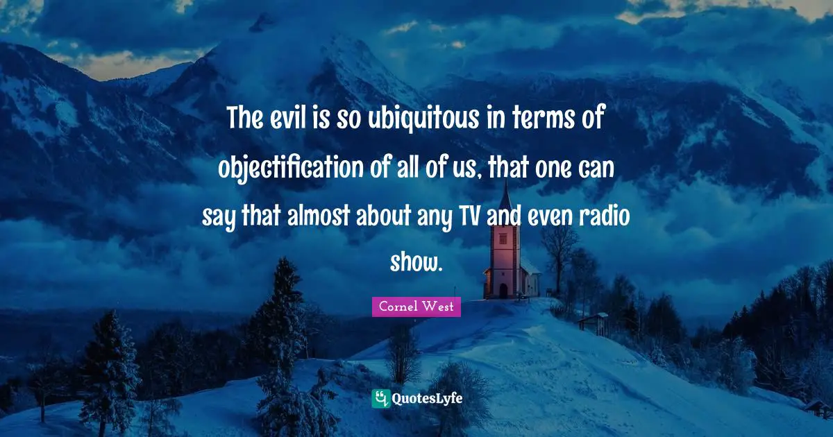 The evil is so ubiquitous in terms of objectification of all of us, that one can say that almost about any TV and even radio show.