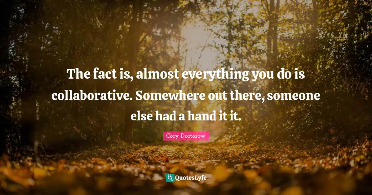 E.L. Doctorow Quotes: "The fact is, almost everything you do is collaborative. Somewhere out there, someone else had a hand it it."