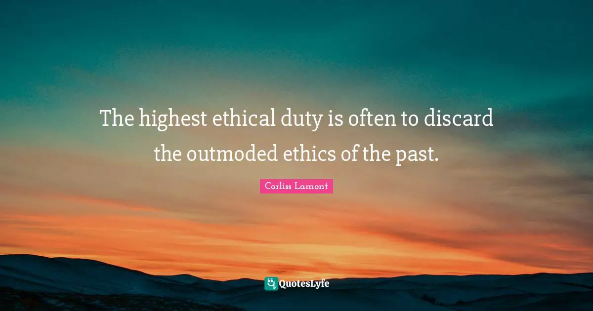 The highest ethical duty is often to discard the outmoded ethics of the past.