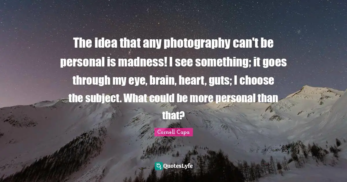 Guts Quotes: "The idea that any photography can't be personal is madness! I see something; it goes through my eye, brain, heart, guts; I choose the subject. What could be more personal than that?"