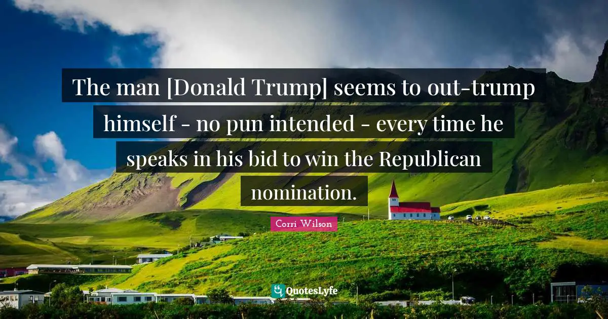 Nominations Quotes: "The man [Donald Trump] seems to out-trump himself - no pun intended - every time he speaks in his bid to win the Republican nomination."