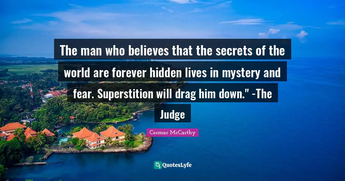 The man who believes that the secrets of the world are forever hidden lives in mystery and fear. Superstition will drag him down." -The Judge