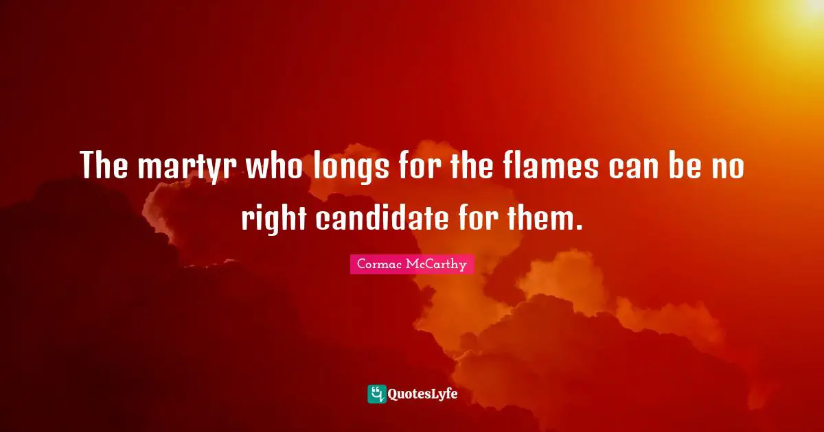 The martyr who longs for the flames can be no right candidate for them.