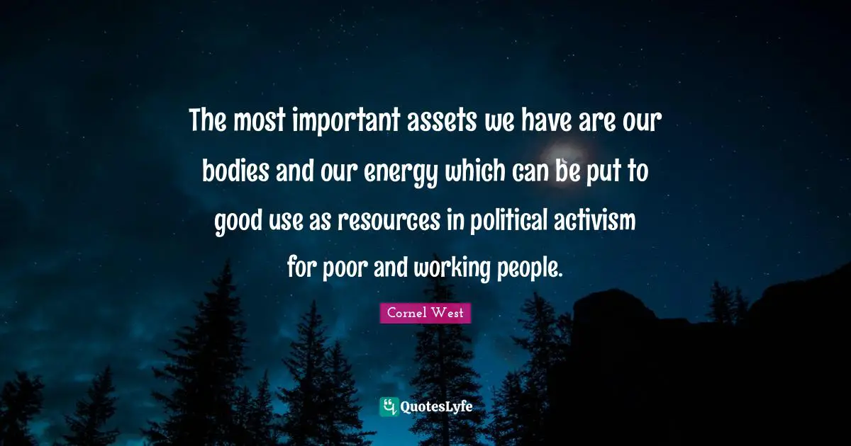 The most important assets we have are our bodies and our energy which can be put to good use as resources in political activism for poor and working people.