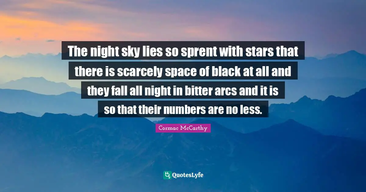 The night sky lies so sprent with stars that there is scarcely space of black at all and they fall all night in bitter arcs and it is so that their numbers are no less.