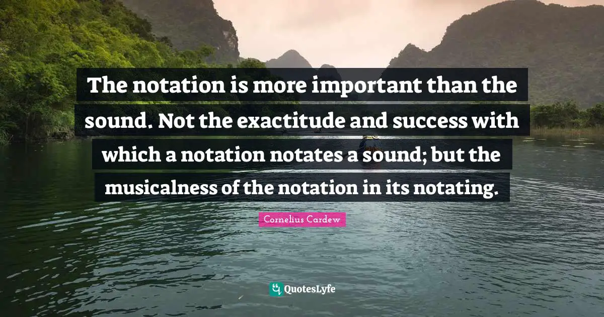 The notation is more important than the sound. Not the exactitude and success with which a notation notates a sound; but the musicalness of the notation in its notating.
